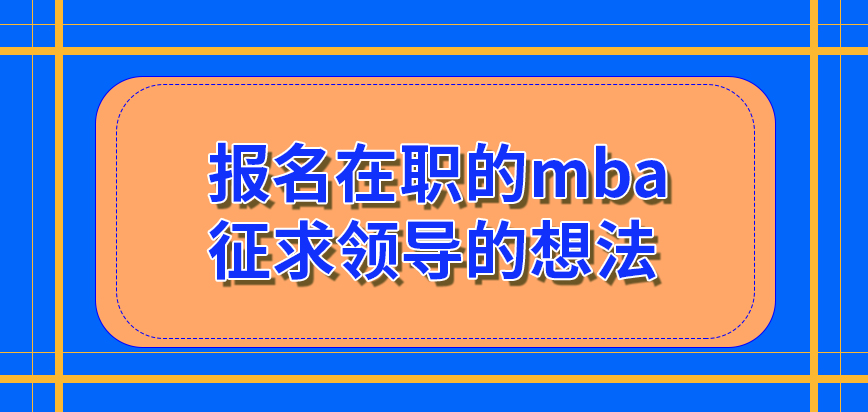 報(bào)名在職mba之前應(yīng)當(dāng)征求單位領(lǐng)導(dǎo)的想法嗎要求計(jì)算的工作時(shí)間是好年嗎