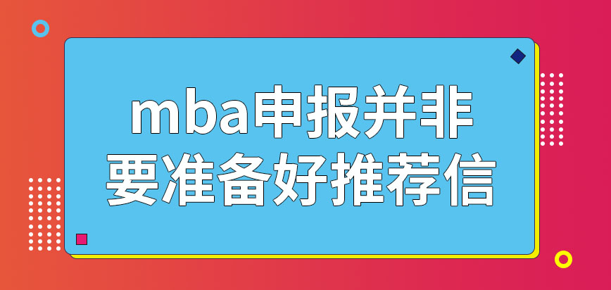 mba去申報還需備好推薦信嗎報名應在什么時候去申請才可以呢