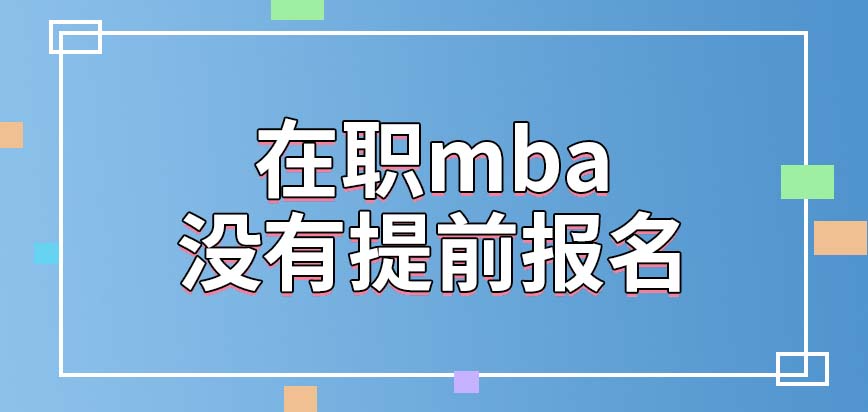 在職mba可以提前開(kāi)放報(bào)名窗口嗎年齡可能影響報(bào)名嗎