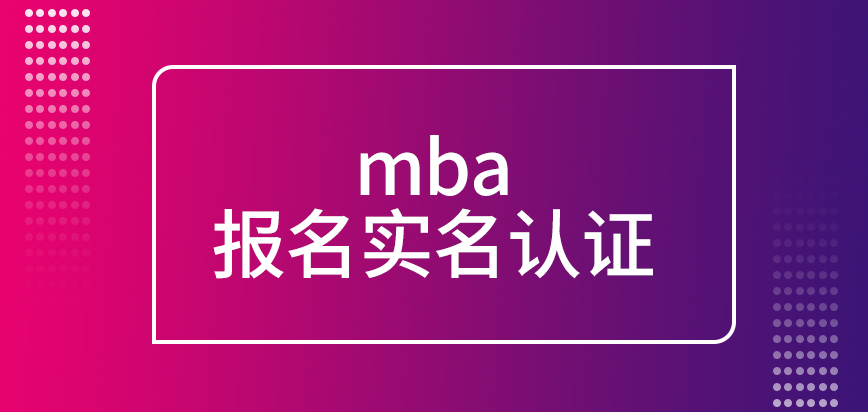 mba報名是需要進行實名認證方便系統識別嗎確認階段需要提供什么呢