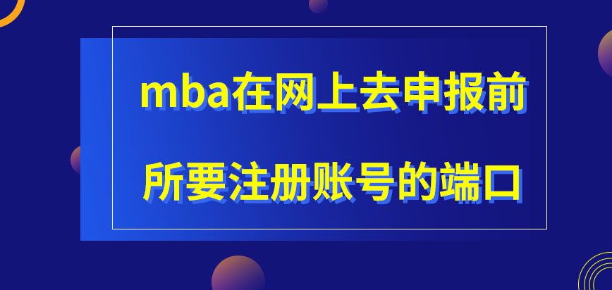 mba網上申報之前去哪注冊賬號呢所注冊賬號的時間有什么約束嗎